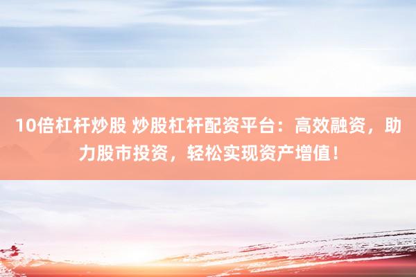 10倍杠桿炒股 炒股杠桿配資平臺：高效融資，助力股市投資，輕松實現(xiàn)資產(chǎn)增值！