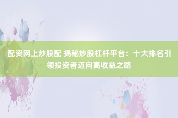 配資網(wǎng)上炒股配 揭秘炒股杠桿平臺：十大排名引領投資者邁向高收益之路