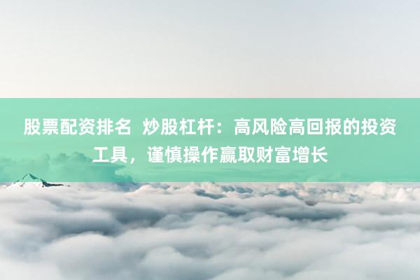 股票配資排名  炒股杠桿：高風險高回報的投資工具，謹慎操作贏取財富增長