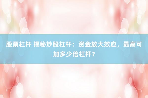 股票杠桿 揭秘炒股杠桿：資金放大效應(yīng)，最高可加多少倍杠桿？