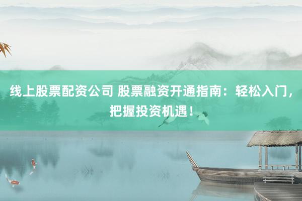 線上股票配資公司 股票融資開通指南：輕松入門，把握投資機遇！