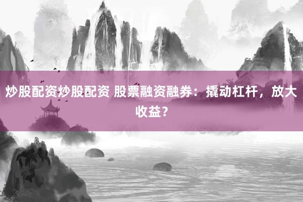 炒股配資炒股配資 股票融資融券：撬動杠桿，放大收益？