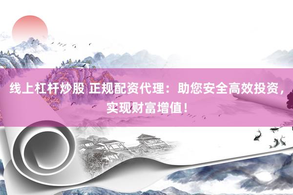 線上杠桿炒股 正規(guī)配資代理：助您安全高效投資，實現(xiàn)財富增值！