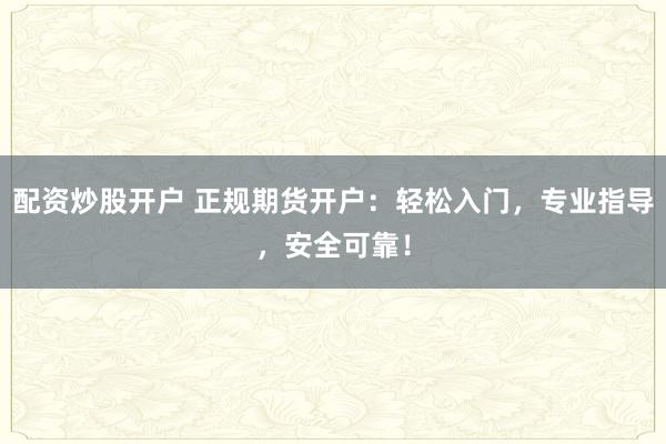 配資炒股開戶 正規(guī)期貨開戶：輕松入門，專業(yè)指導，安全可靠！
