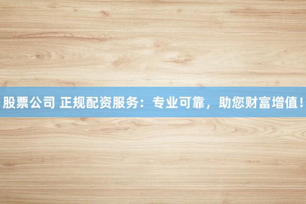 股票公司 正規(guī)配資服務：專業(yè)可靠，助您財富增值！