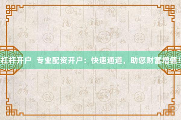杠桿開戶  專業(yè)配資開戶：快速通道，助您財(cái)富增值！