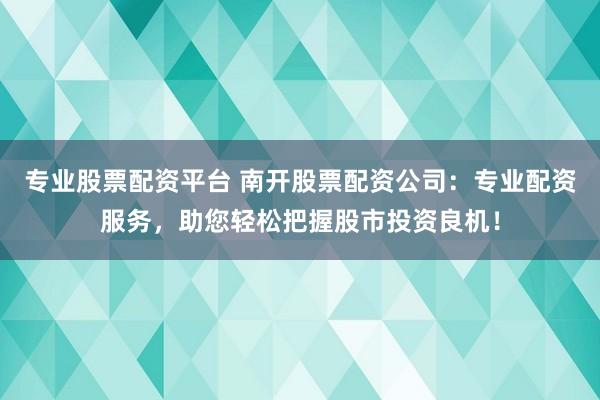 專業(yè)股票配資平臺(tái) 南開股票配資公司：專業(yè)配資服務(wù)，助您輕松把握股市投資良機(jī)！