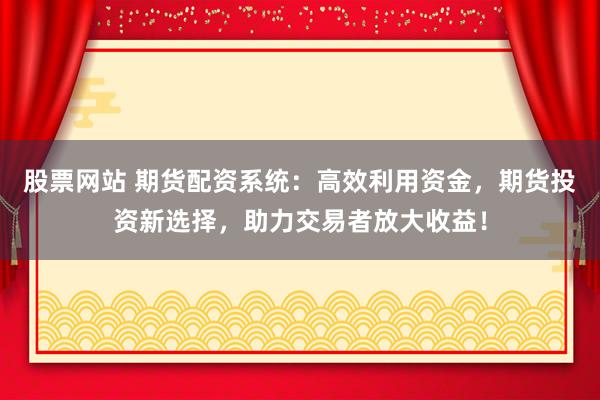 股票網站 期貨配資系統(tǒng)：高效利用資金，期貨投資新選擇，助力交易者放大收益！