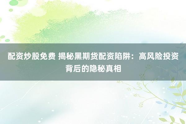 配資炒股免費 揭秘黑期貨配資陷阱：高風(fēng)險投資背后的隱秘真相