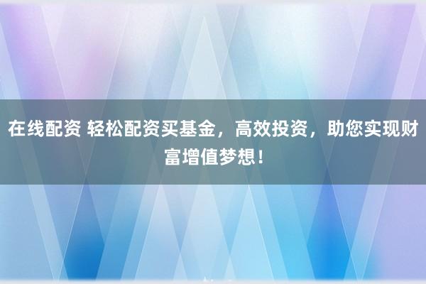 在線配資 輕松配資買基金，高效投資，助您實(shí)現(xiàn)財(cái)富增值夢(mèng)想！