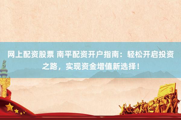 網上配資股票 南平配資開戶指南：輕松開啟投資之路，實現(xiàn)資金增值新選擇！