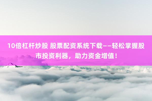 10倍杠桿炒股 股票配資系統(tǒng)下載——輕松掌握股市投資利器，助力資金增值！