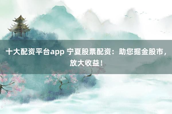 十大配資平臺(tái)app 寧夏股票配資：助您掘金股市，放大收益！