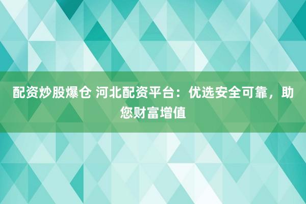 配資炒股爆倉(cāng) 河北配資平臺(tái)：優(yōu)選安全可靠，助您財(cái)富增值