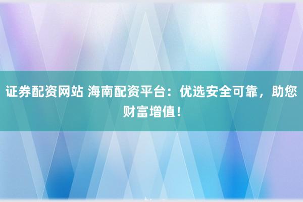 證券配資網(wǎng)站 海南配資平臺(tái)：優(yōu)選安全可靠，助您財(cái)富增值！