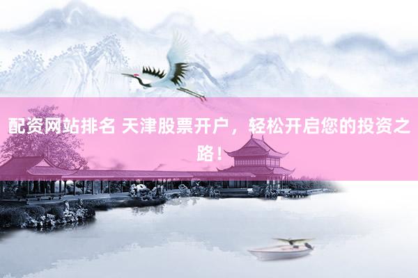 配資網(wǎng)站排名 天津股票開戶，輕松開啟您的投資之路！