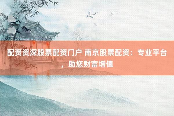配資資深股票配資門戶 南京股票配資：專業(yè)平臺，助您財富增值