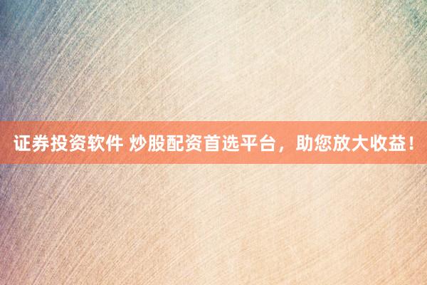 證券投資軟件 炒股配資首選平臺(tái)，助您放大收益！