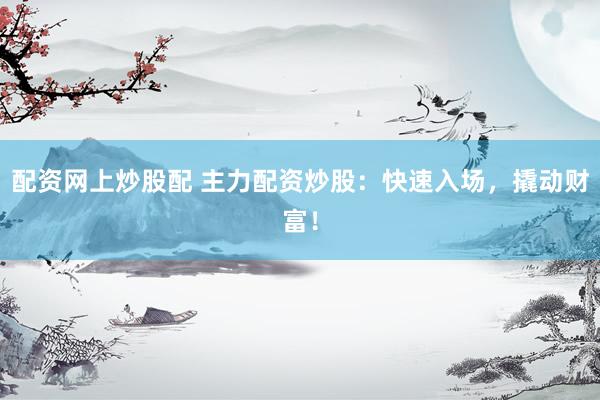 配資網(wǎng)上炒股配 主力配資炒股：快速入場，撬動財富！