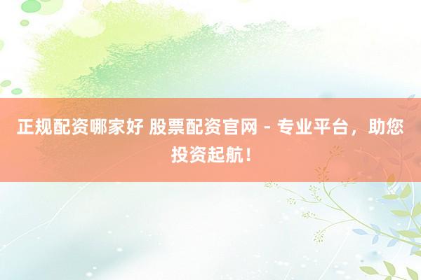 正規(guī)配資哪家好 股票配資官網(wǎng) - 專業(yè)平臺，助您投資起航！