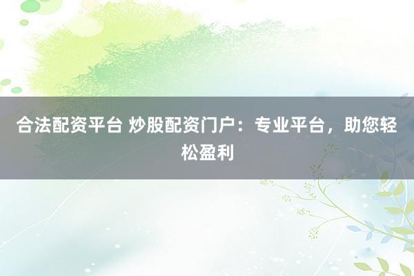 合法配資平臺 炒股配資門戶：專業(yè)平臺，助您輕松盈利
