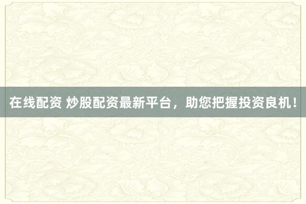 在線配資 炒股配資最新平臺，助您把握投資良機(jī)！