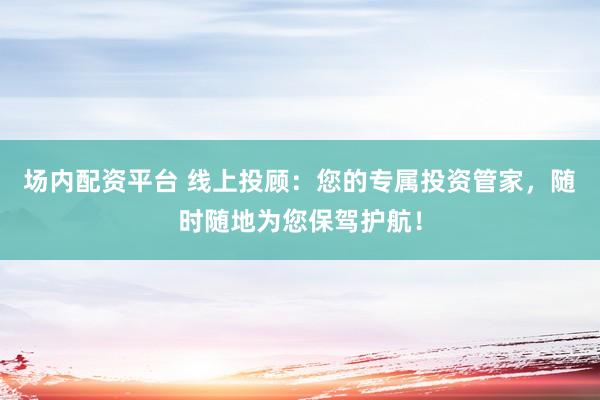 場內(nèi)配資平臺 線上投顧：您的專屬投資管家，隨時(shí)隨地為您保駕護(hù)航！