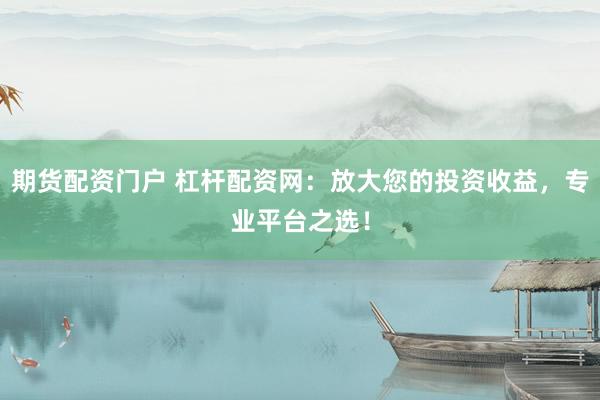 期貨配資門戶 杠桿配資網(wǎng)：放大您的投資收益，專業(yè)平臺之選！