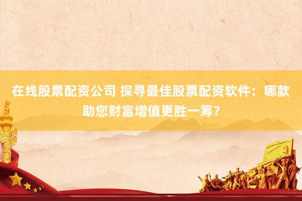 在線股票配資公司 探尋最佳股票配資軟件：哪款助您財(cái)富增值更勝一籌？