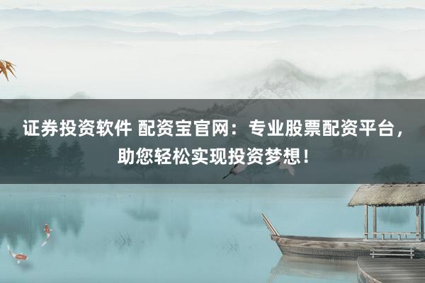 證券投資軟件 配資寶官網(wǎng)：專業(yè)股票配資平臺，助您輕松實(shí)現(xiàn)投資夢想！