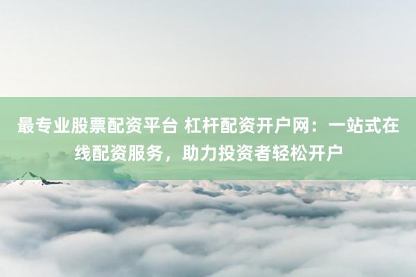 最專業(yè)股票配資平臺 杠桿配資開戶網(wǎng)：一站式在線配資服務(wù)，助力投資者輕松開戶