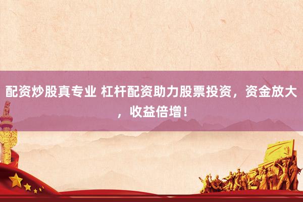 配資炒股真專業(yè) 杠桿配資助力股票投資，資金放大，收益倍增！
