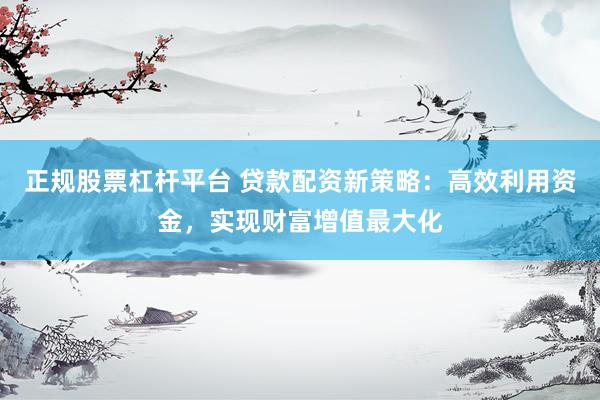 正規(guī)股票杠桿平臺(tái) 貸款配資新策略：高效利用資金，實(shí)現(xiàn)財(cái)富增值最大化