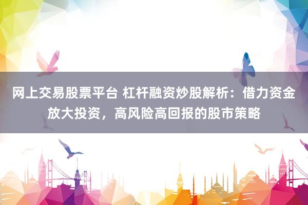 網(wǎng)上交易股票平臺(tái) 杠桿融資炒股解析：借力資金放大投資，高風(fēng)險(xiǎn)高回報(bào)的股市策略