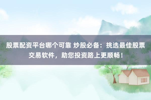 股票配資平臺(tái)哪個(gè)可靠 炒股必備：挑選最佳股票交易軟件，助您投資路上更順暢！