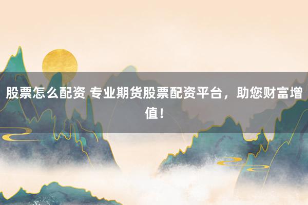 股票怎么配資 專業(yè)期貨股票配資平臺，助您財(cái)富增值！