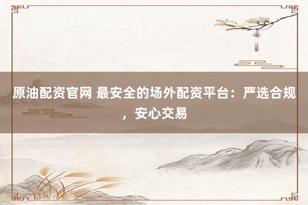 原油配資官網(wǎng) 最安全的場外配資平臺：嚴(yán)選合規(guī)，安心交易