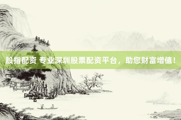 股指配資 專業(yè)深圳股票配資平臺，助您財富增值！