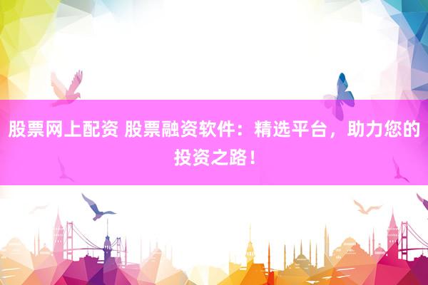 股票網(wǎng)上配資 股票融資軟件：精選平臺(tái)，助力您的投資之路！