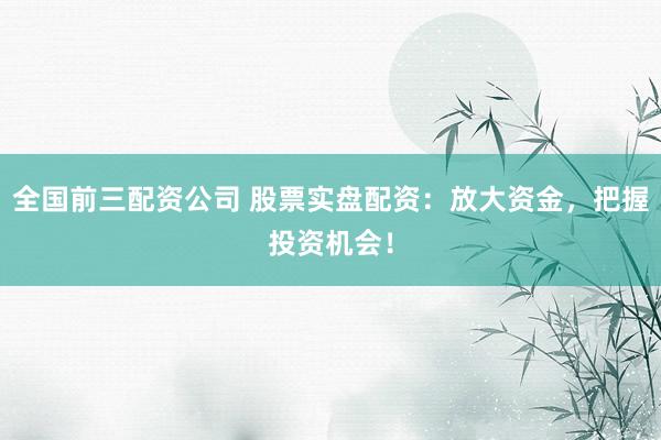 全國前三配資公司 股票實(shí)盤配資：放大資金，把握投資機(jī)會！