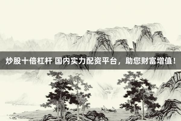 炒股十倍杠桿 國(guó)內(nèi)實(shí)力配資平臺(tái)，助您財(cái)富增值！