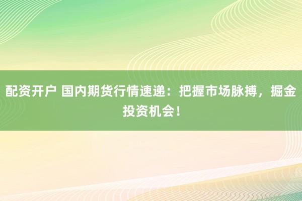 配資開戶 國內(nèi)期貨行情速遞：把握市場脈搏，掘金投資機會！