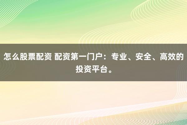 怎么股票配資 配資第一門戶：專業(yè)、安全、高效的投資平臺。