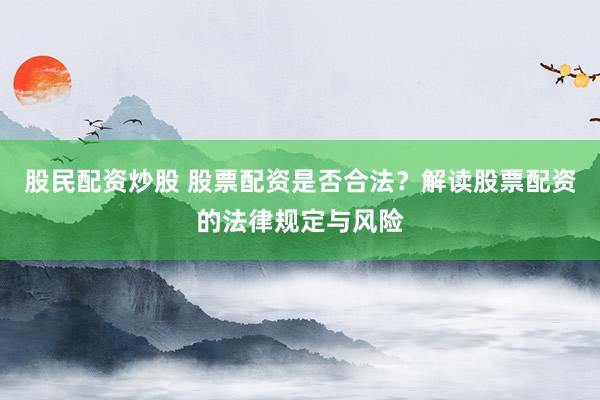 股民配資炒股 股票配資是否合法？解讀股票配資的法律規(guī)定與風(fēng)險