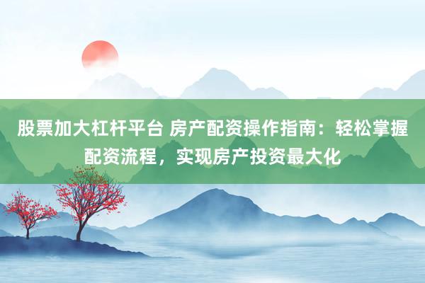 股票加大杠桿平臺 房產配資操作指南：輕松掌握配資流程，實現房產投資最大化