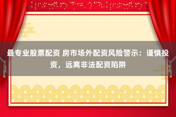 最專業(yè)股票配資 房市場(chǎng)外配資風(fēng)險(xiǎn)警示：謹(jǐn)慎投資，遠(yuǎn)離非法配資陷阱