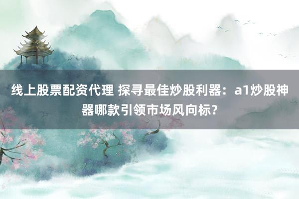 線上股票配資代理 探尋最佳炒股利器：a1炒股神器哪款引領(lǐng)市場風(fēng)向標(biāo)？