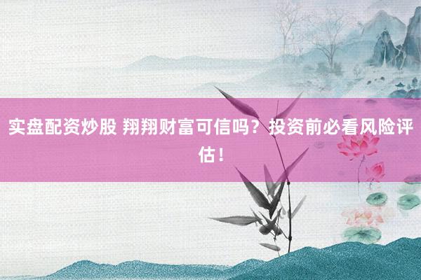 實(shí)盤(pán)配資炒股 翔翔財(cái)富可信嗎？投資前必看風(fēng)險(xiǎn)評(píng)估！