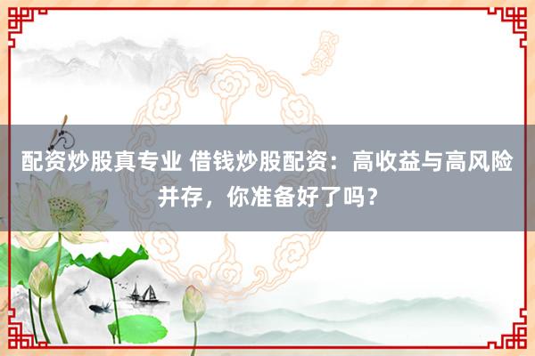 配資炒股真專業(yè) 借錢炒股配資：高收益與高風險并存，你準備好了嗎？