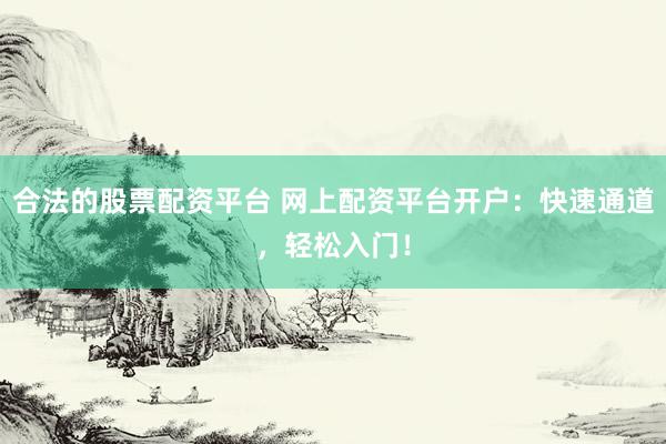 合法的股票配資平臺 網(wǎng)上配資平臺開戶：快速通道，輕松入門！